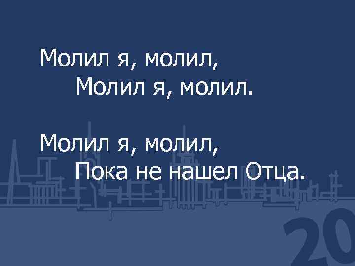 Молил я, молил, Пока не нашел Отца. 