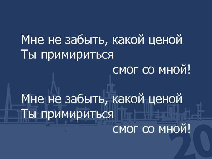 Мне не забыть, какой ценой Ты примириться смог со мной! 