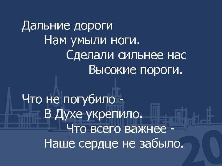 Дальние дороги Нам умыли ноги. Сделали сильнее нас Высокие пороги. Что не погубило -