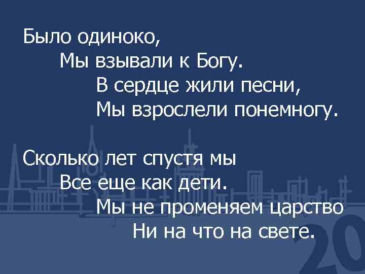 Было одиноко, Мы взывали к Богу. В сердце жили песни, Мы взрослели понемногу. Сколько