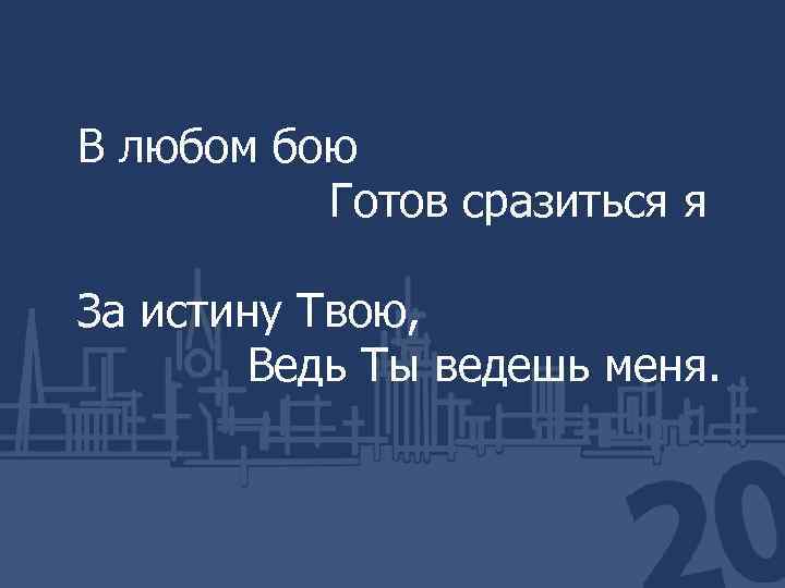 В любом бою Готов сразиться я За истину Твою, Ведь Ты ведешь меня. 