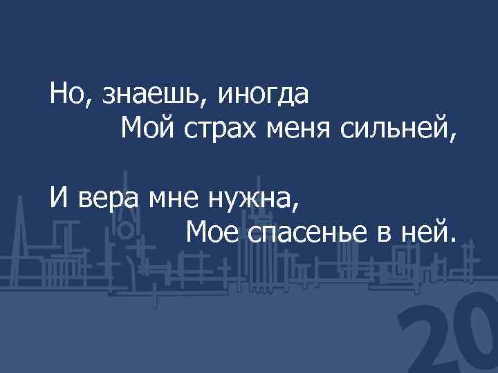 Но, знаешь, иногда Мой страх меня сильней, И вера мне нужна, Мое спасенье в