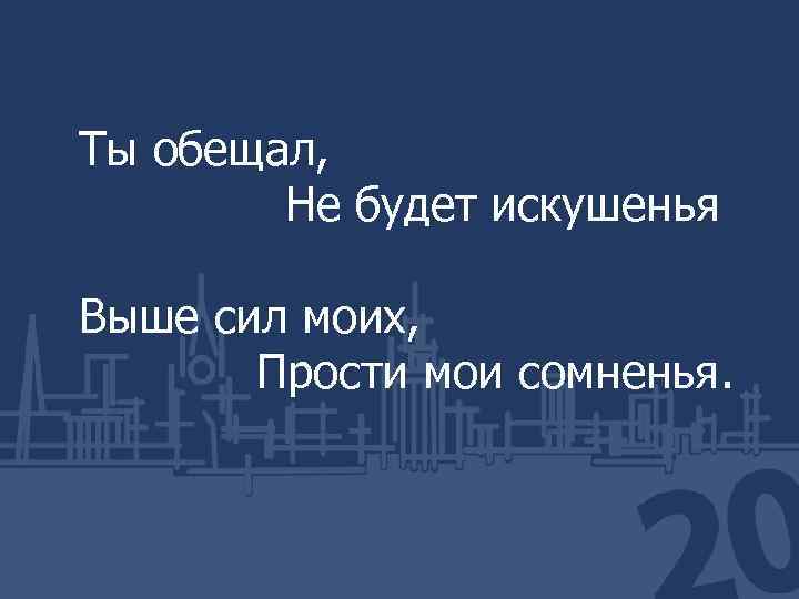 Ты обещал, Не будет искушенья Выше сил моих, Прости мои сомненья. 