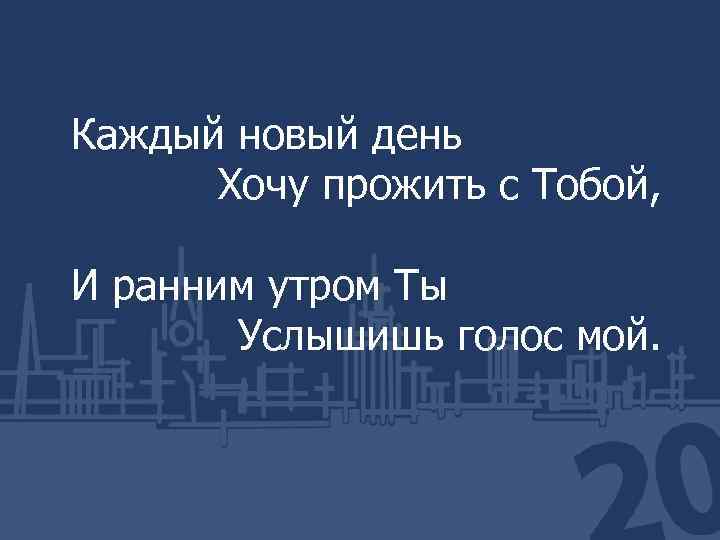 Каждый новый день Хочу прожить с Тобой, И ранним утром Ты Услышишь голос мой.