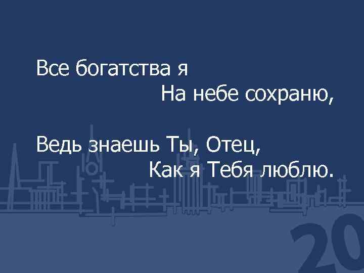 Все богатства я На небе сохраню, Ведь знаешь Ты, Отец, Как я Тебя люблю.