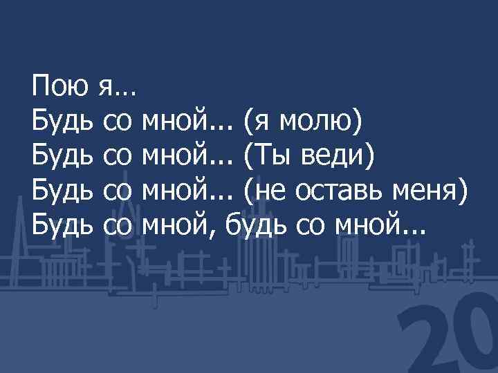 Пою я… Будь со мной. . . (я молю) Будь со мной. . .