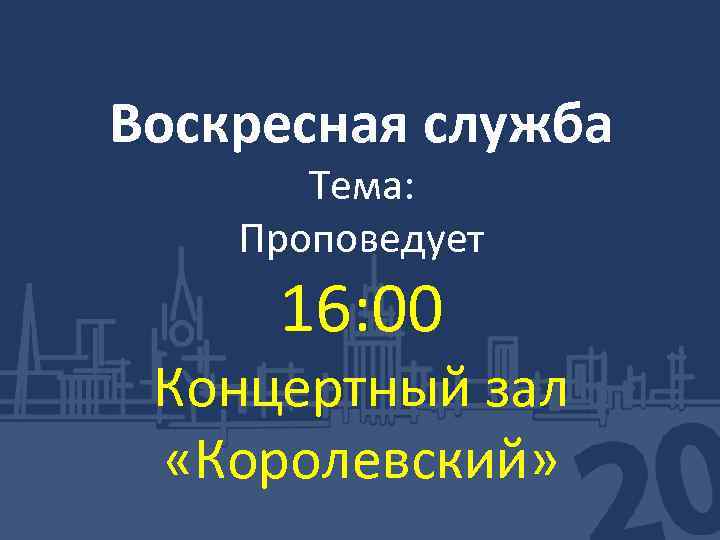 Воскресная служба Тема: Проповедует 16: 00 Концертный зал «Королевский» 