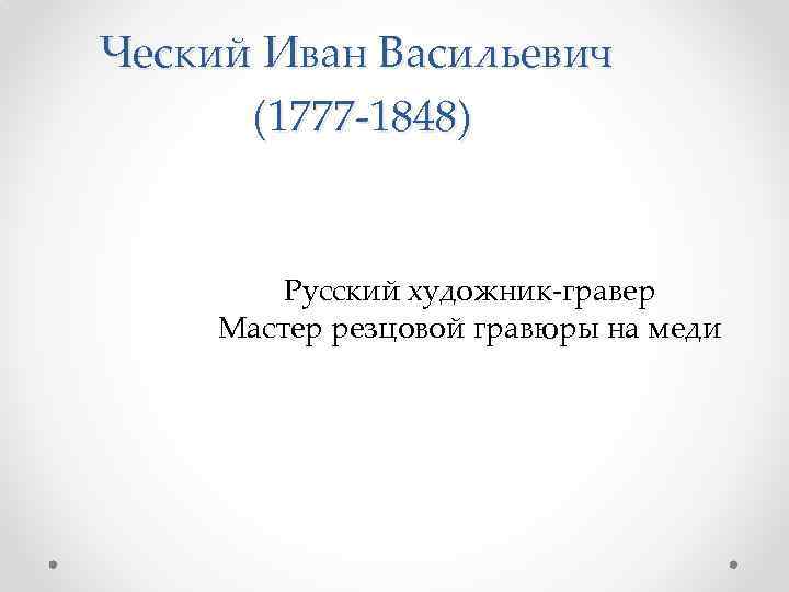 Ческий Иван Васильевич (1777 -1848) Русский художник-гравер Мастер резцовой гравюры на меди 