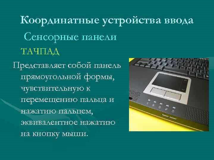 Координатные устройства ввода Сенсорные панели ТАЧПАД Представляет собой панель прямоугольной формы, чувствительную к перемещению