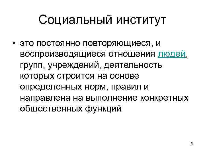 Социальный институт • это постоянно повторяющиеся, и воспроизводящиеся отношения людей, групп, учреждений, деятельность которых