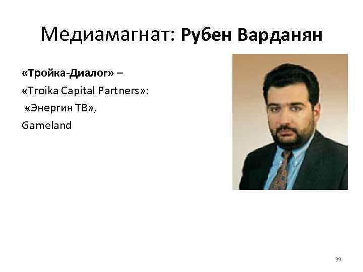Медиамагнат: Рубен Варданян «Тройка-Диалог» – «Troika Capital Partners» : «Энергия ТВ» , Gameland 39