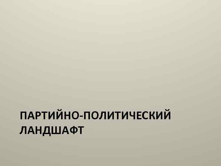 ПАРТИЙНО-ПОЛИТИЧЕСКИЙ ЛАНДШАФТ 