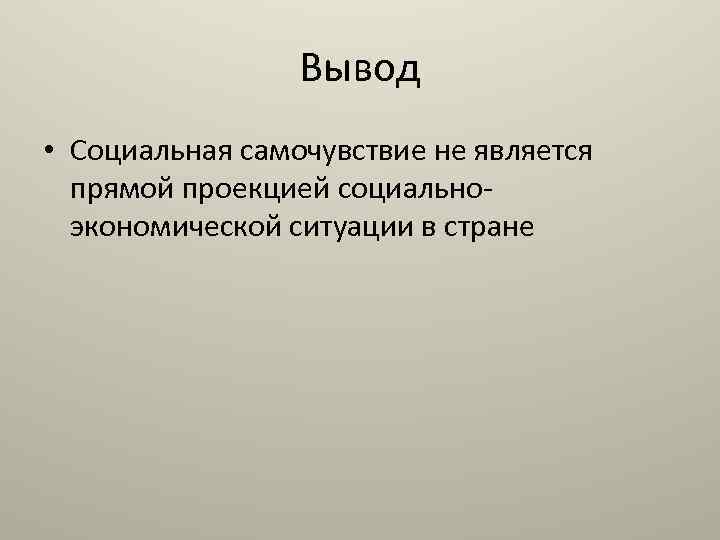 Вывод • Социальная самочувствие не является прямой проекцией социальноэкономической ситуации в стране 