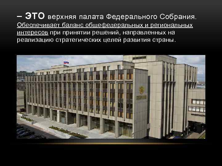  ЭТО верхняя палата Федерального Собрания. Обеспечивает баланс общефедеральных и региональных интересов принятии решений,