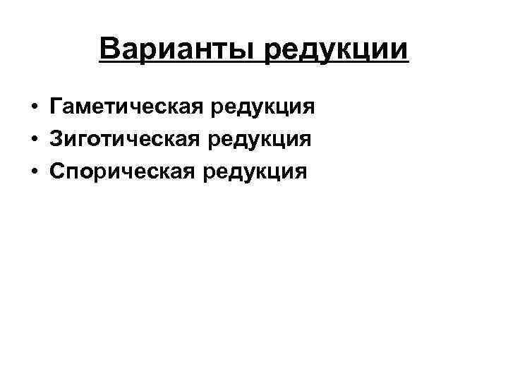 Варианты редукции • Гаметическая редукция • Зиготическая редукция • Спорическая редукция 