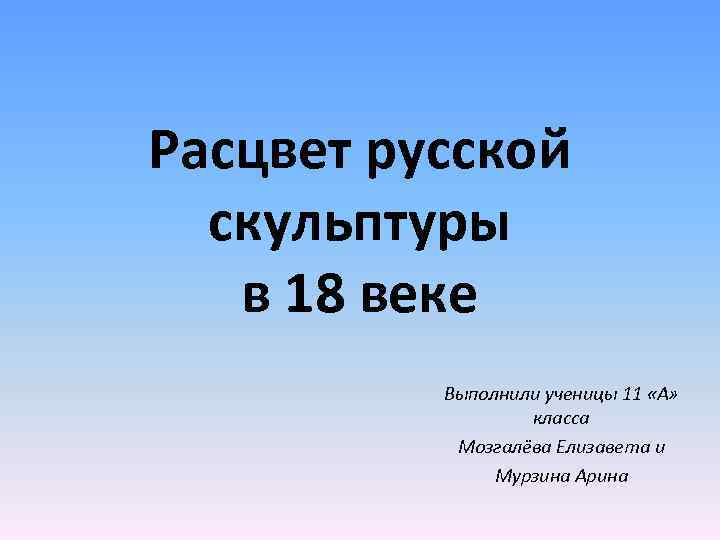 Расцвет русской скульптуры в 18 веке Выполнили ученицы 11 «А» класса Мозгалёва Елизавета и