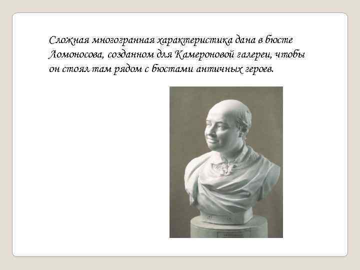 Сложная многогранная характеристика дана в бюсте Ломоносова, созданном для Камероновой галереи, чтобы он стоял