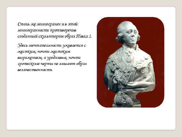 Столь же многогранен и в этой многогранности противоречив созданный скульптором образ Павла I. Здесь