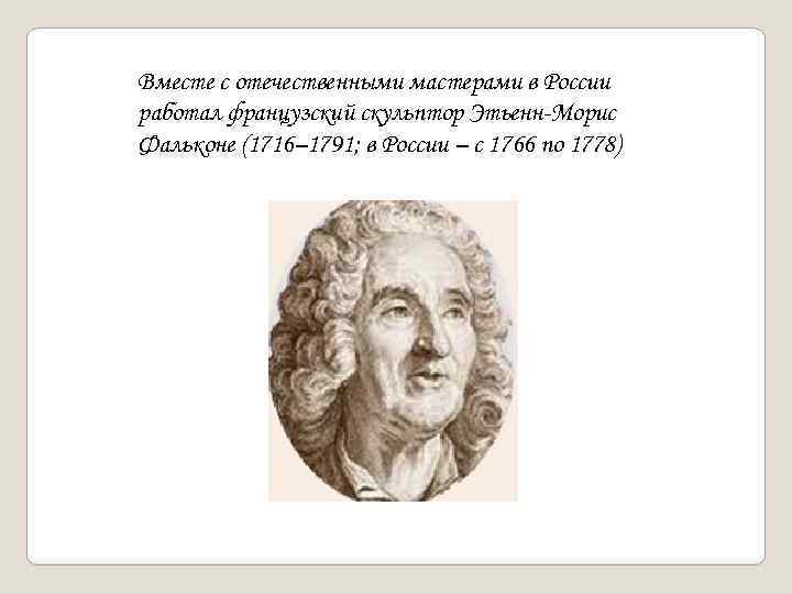 Вместе с отечественными мастерами в России работал французский скульптор Этьенн-Морис Фальконе (1716– 1791; в