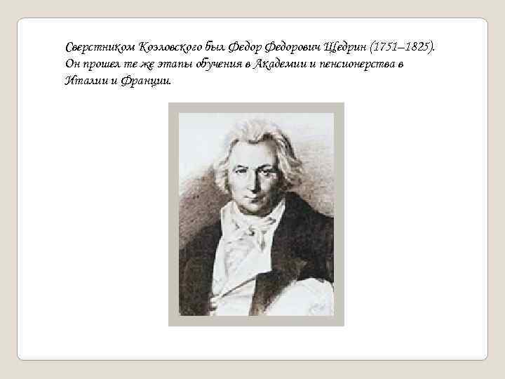 Сверстником Козловского был Федорович Щедрин (1751– 1825). Он прошел те же этапы обучения в