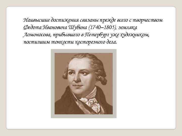 Наивысшие достижения связаны прежде всего с творчеством Федота Ивановича Шубина (1740– 1805), земляка Ломоносова,