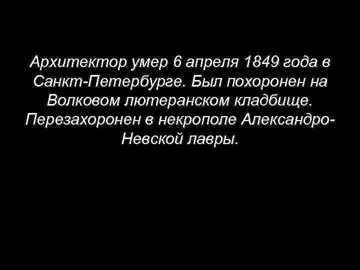 Архитектор умер 6 апреля 1849 года в Санкт-Петербурге. Был похоронен на Волковом лютеранском кладбище.