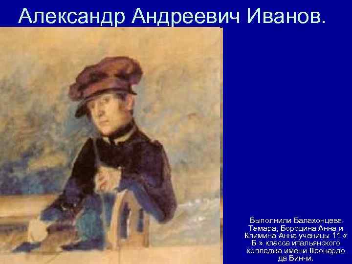 Александр Андреевич Иванов. Выполнили Балахонцева Тамара, Бородина Анна и Климина Анна ученицы 11 «