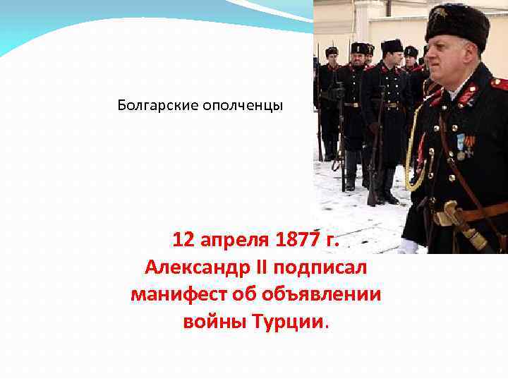 Болгарские ополченцы 12 апреля 1877 г. Александр II подписал манифест об объявлении войны Турции.