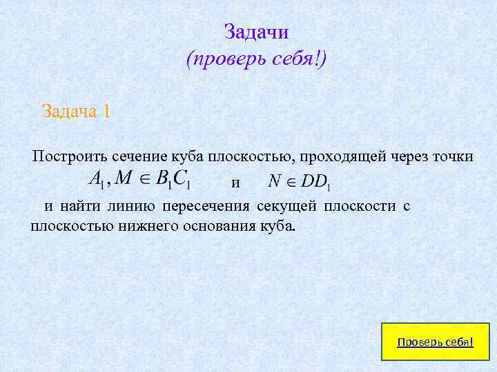  Задачи (проверь себя!) Задача 1 Построить сечение куба плоскостью, проходящей через точки и