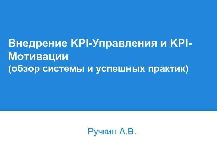 Внедрение KPI-Управления и KPIМотивации (обзор системы и успешных практик) Ручкин А. В. 