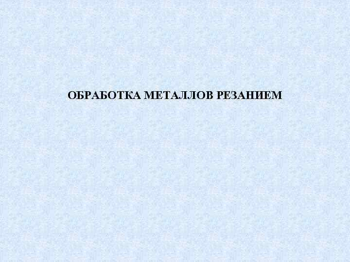ОБРАБОТКА МЕТАЛЛОВ РЕЗАНИЕМ 