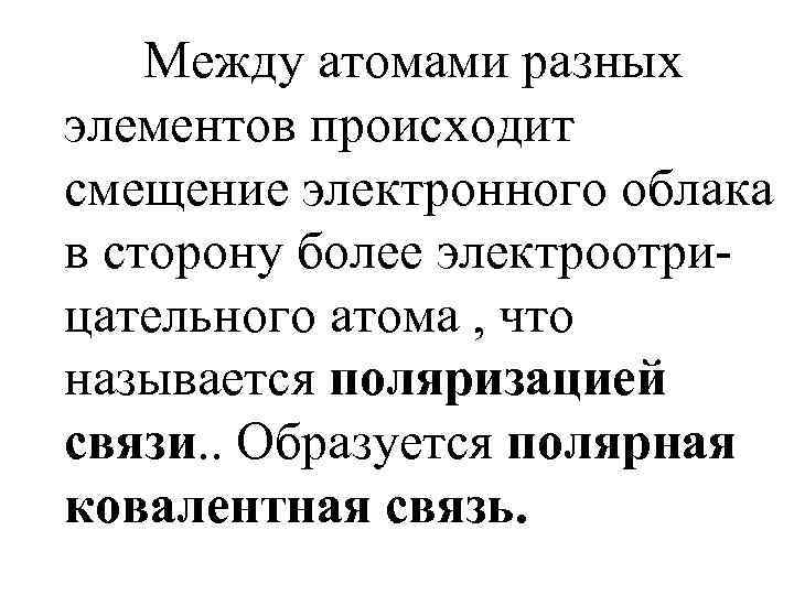 Между атомами разных элементов происходит смещение электронного облака в сторону более электроотрицательного атома ,