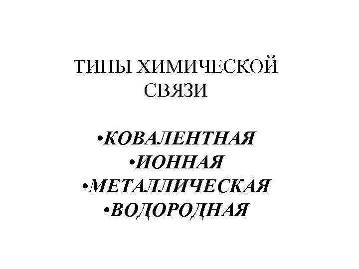 ТИПЫ ХИМИЧЕСКОЙ СВЯЗИ • КОВАЛЕНТНАЯ • ИОННАЯ • МЕТАЛЛИЧЕСКАЯ • ВОДОРОДНАЯ 
