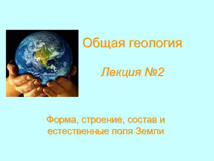 Общая геология Лекция № 2 Форма, строение, состав и естественные поля Земли 