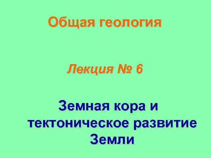 Общая геология Лекция № 6 Земная кора и тектоническое развитие Земли 