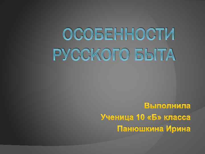 ОСОБЕННОСТИ РУССКОГО БЫТА Выполнила Ученица 10 «Б» класса Панюшкина Ирина 
