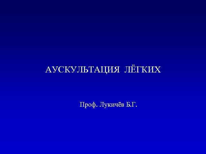 АУСКУЛЬТАЦИЯ ЛЁГКИХ Проф. Лукичёв Б. Г. 