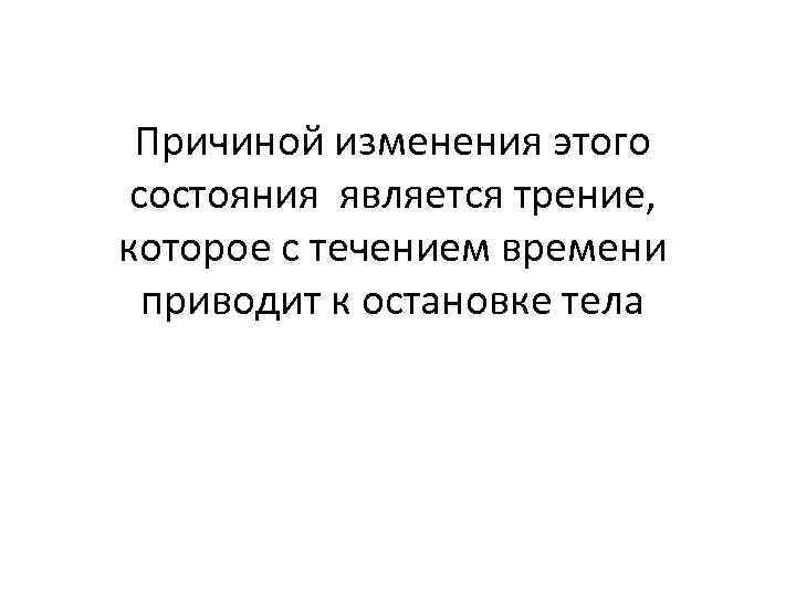 Причиной изменения этого состояния является трение, которое с течением времени приводит к остановке тела