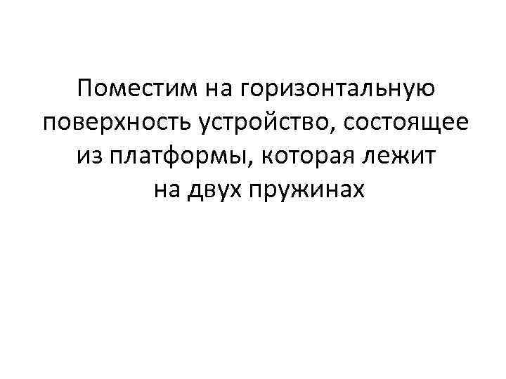 Поместим на горизонтальную поверхность устройство, состоящее из платформы, которая лежит на двух пружинах 