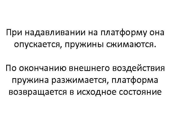 При надавливании на платформу она опускается, пружины сжимаются. По окончанию внешнего воздействия пружина разжимается,