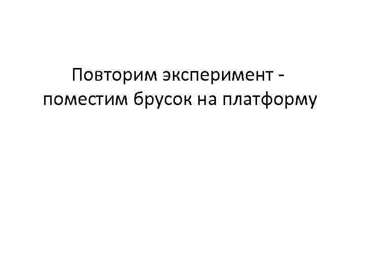 Повторим эксперимент поместим брусок на платформу 