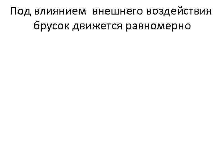 Под влиянием внешнего воздействия брусок движется равномерно 