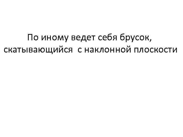 По иному ведет себя брусок, скатывающийся с наклонной плоскости 