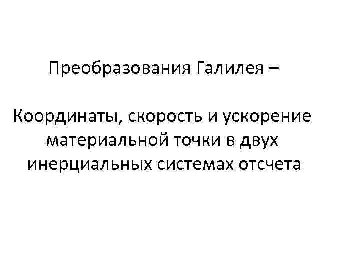 Преобразования Галилея – Координаты, скорость и ускорение материальной точки в двух инерциальных системах отсчета