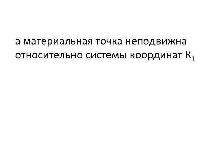 а материальная точка неподвижна относительно системы координат К 1 