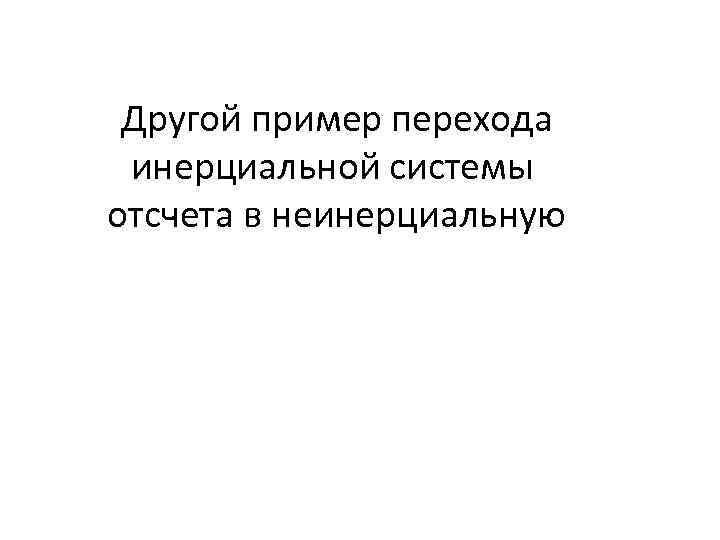 Другой пример перехода инерциальной системы отсчета в неинерциальную 