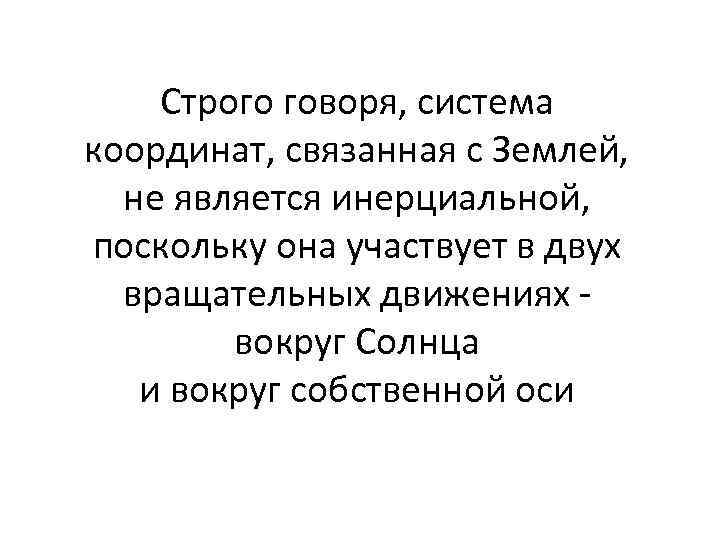 Строго говоря, система координат, связанная с Землей, не является инерциальной, поскольку она участвует в