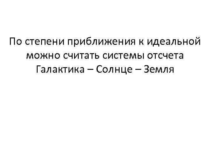 По степени приближения к идеальной можно считать системы отсчета Галактика – Солнце – Земля