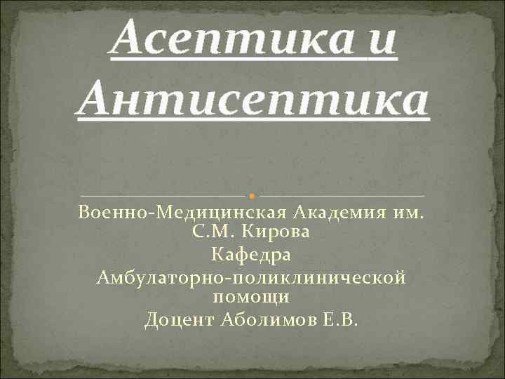 Асептика и Антисептика Военно-Медицинская Академия им. С. М. Кирова Кафедра Амбулаторно-поликлинической помощи Доцент Аболимов