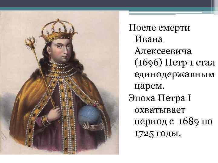 После смерти Ивана Алексеевича (1696) Петр 1 стал единодержавным царем. Эпоха Петра I охватывает